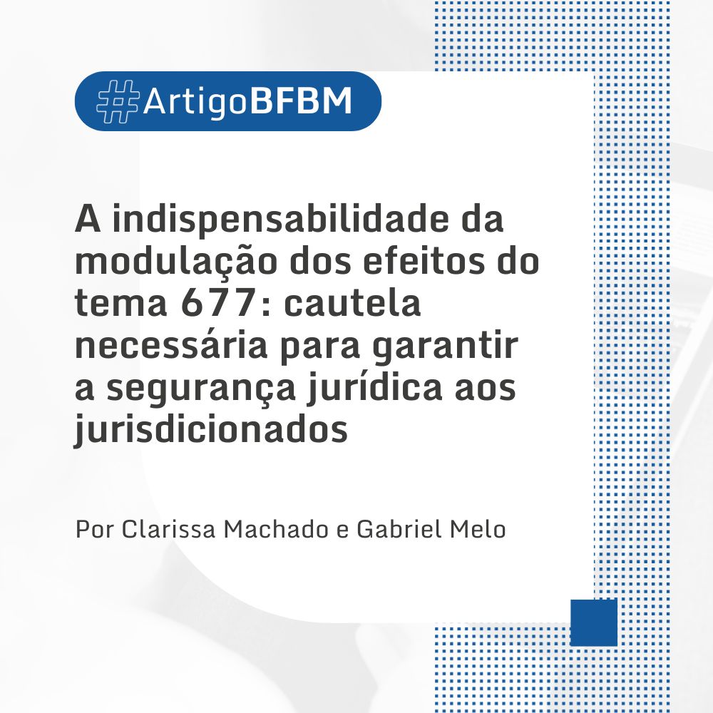 A Indispensabilidade da modulação dos efeitos do tema 677: cautela necessária para garantir a segurança jurídica aos jurisdicionados